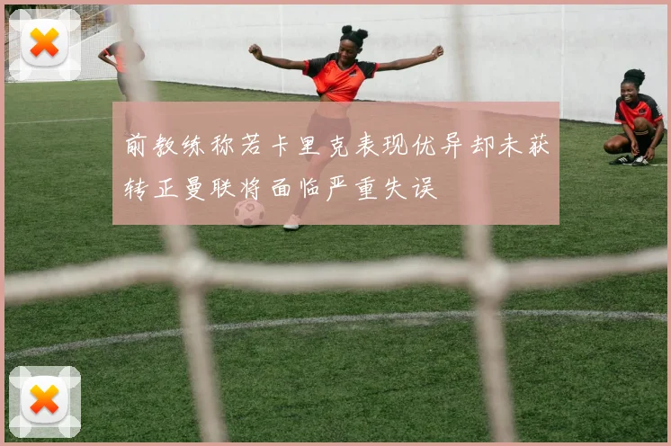 前教练称若卡里克表现优异却未获转正曼联将面临严重失误