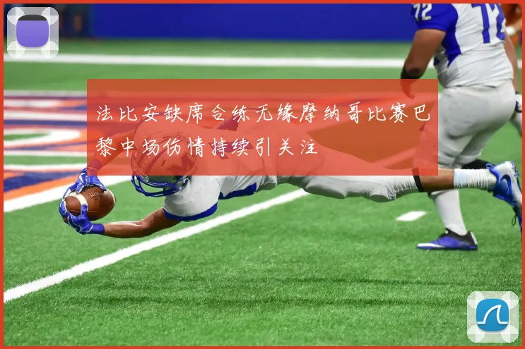 法比安缺席合练无缘摩纳哥比赛巴黎中场伤情持续引关注