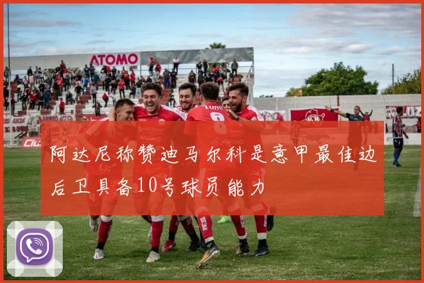 阿达尼称赞迪马尔科是意甲最佳边后卫具备10号球员能力