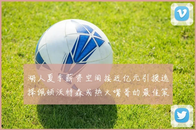 湖人夏季薪资空间接近亿元引援选择佩顿沃特森或热火嘴哥的最佳策略