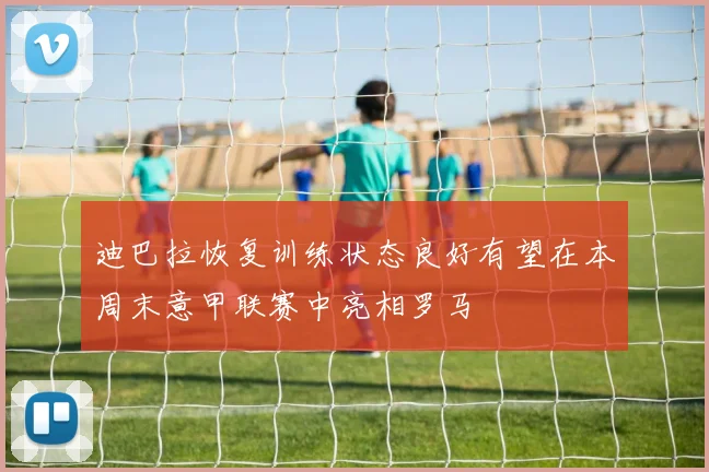 迪巴拉恢复训练状态良好有望在本周末意甲联赛中亮相罗马