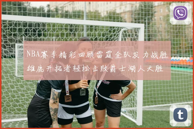 NBA赛季精彩回顾雷霆全队发力战胜雄鹿开拓者轻松击败爵士湖人大胜独行侠