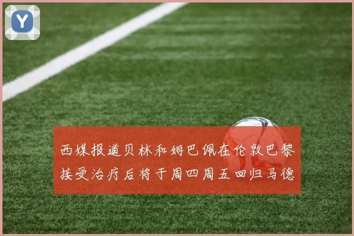西媒报道贝林和姆巴佩在伦敦巴黎接受治疗后将于周四周五回归马德里