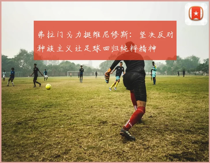 弗拉门戈力挺维尼修斯：坚决反对种族主义让足球回归纯粹精神