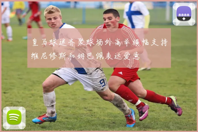 皇马球迷齐聚球场外高举横幅支持维尼修斯和姆巴佩表达爱意