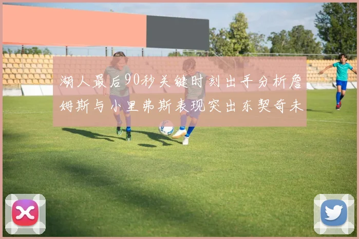 湖人最后90秒关键时刻出手分析詹姆斯与小里弗斯表现突出东契奇未能发力