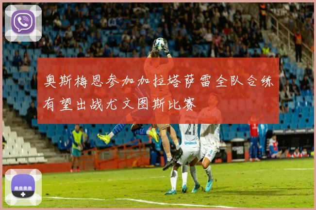 奥斯梅恩参加加拉塔萨雷全队合练有望出战尤文图斯比赛
