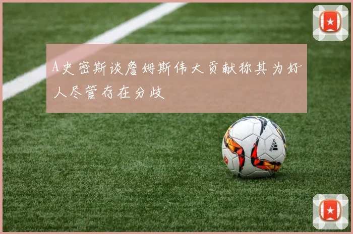 A史密斯谈詹姆斯伟大贡献称其为好人尽管存在分歧