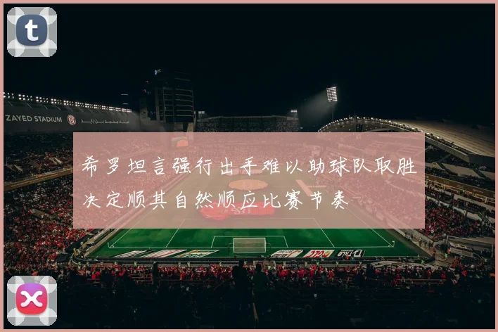 希罗坦言强行出手难以助球队取胜决定顺其自然顺应比赛节奏