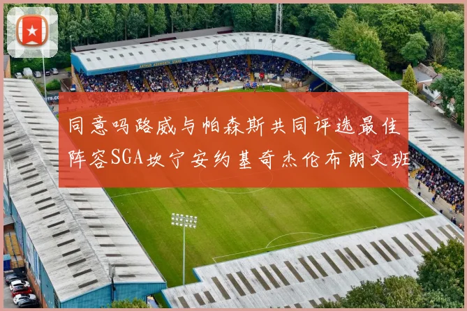 同意吗路威与帕森斯共同评选最佳阵容SGA坎宁安约基奇杰伦布朗文班
