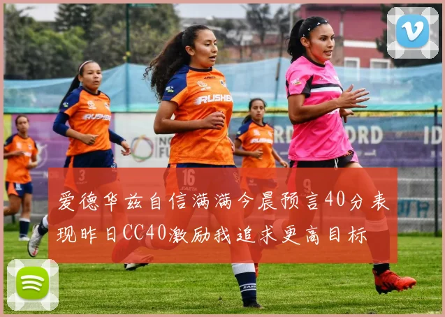 爱德华兹自信满满今晨预言40分表现昨日CC40激励我追求更高目标