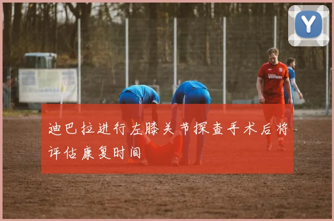 迪巴拉进行左膝关节探查手术后将评估康复时间