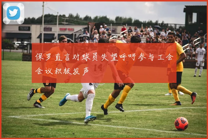 保罗直言对球员失望呼吁参与工会会议积极发声