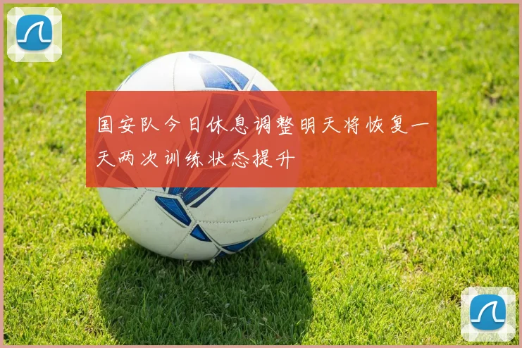 国安队今日休息调整明天将恢复一天两次训练状态提升