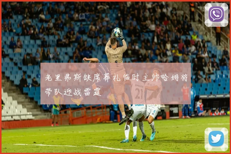 老里弗斯缺席葬礼临时主帅哈姆将带队迎战雷霆