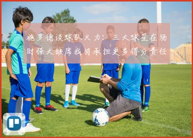 施罗德谈球队火力：三大球星在场时强大缺席我将承担更多得分责任