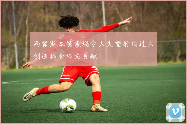 西蒙斯本场表现令人失望射门过人创造机会均无贡献
