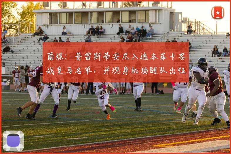 葡媒：普雷斯蒂安尼入选本菲卡客战皇马名单，并现身机场随队出征