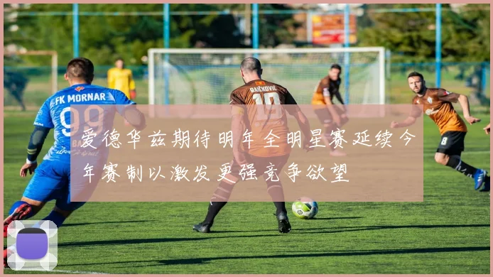 爱德华兹期待明年全明星赛延续今年赛制以激发更强竞争欲望